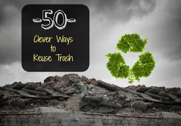 50 Clever Ways to Reuse Your Trash and Not Play into the Throw-Away Society